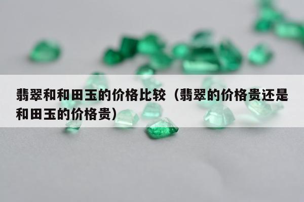 翡翠和和田玉的价格比较，翡翠的价格贵还是和田玉的价格贵