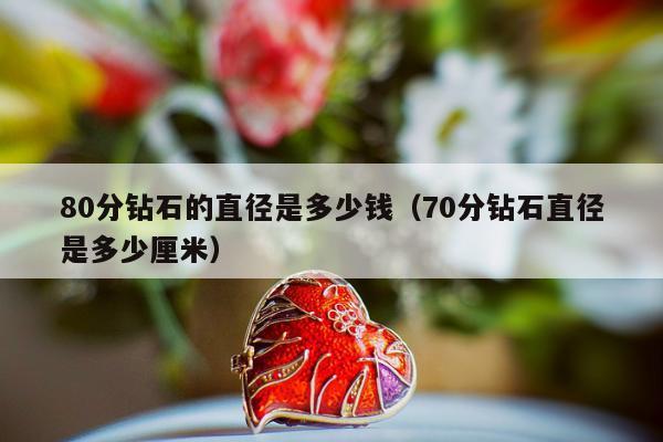 0分钻石的直径是多少钱，70分钻石直径是多少厘米"