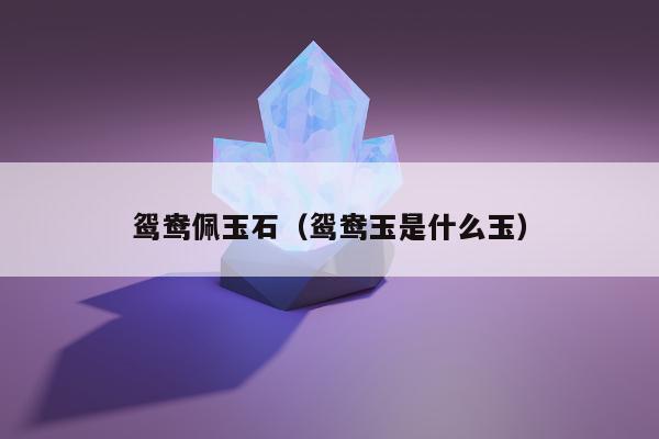 鸳鸯佩玉石，鸳鸯玉是什么玉