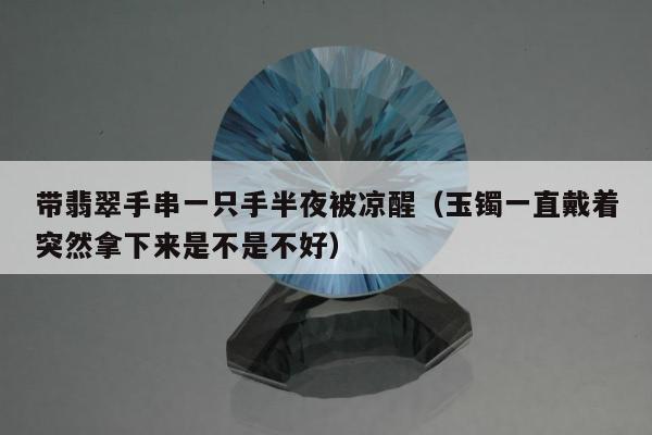 带翡翠手串一只手半夜被凉醒，玉镯一直戴着突然拿下来是不是不好