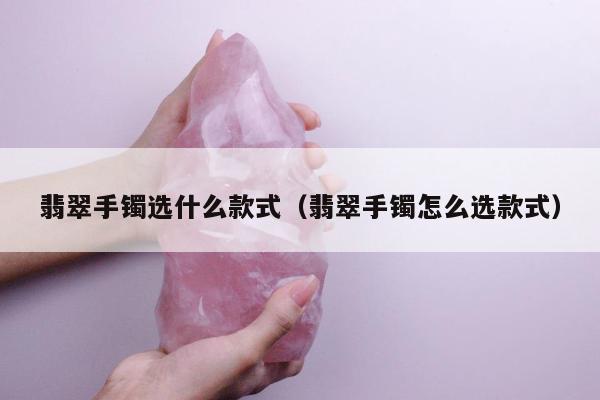 翡翠手镯选什么款式，翡翠手镯怎么选款式