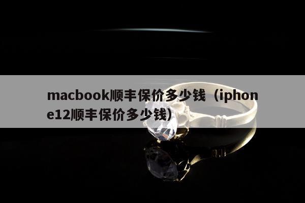macbook顺丰保价多少钱，iphone12顺丰保价多少钱