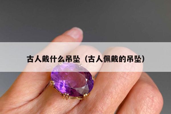 古人戴什么吊坠，古人佩戴的吊坠