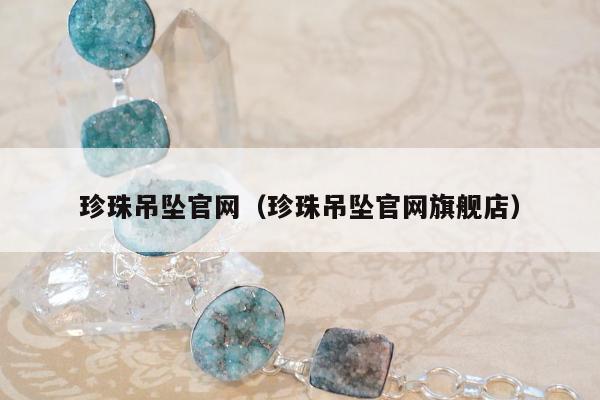 珍珠吊坠官网，珍珠吊坠官网旗舰店