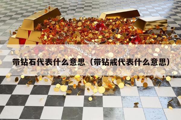 带钻石代表什么意思，带钻戒代表什么意思