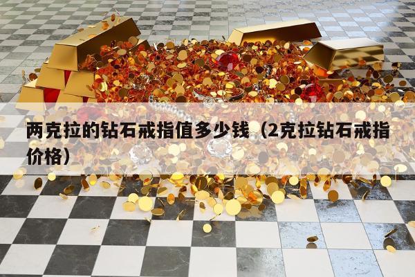 两克拉的钻石戒指值多少钱，2克拉钻石戒指价格