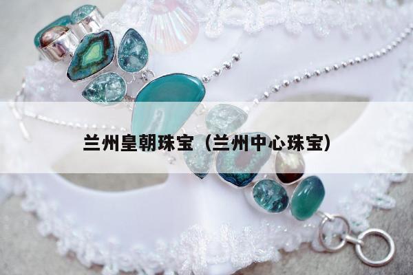 兰州皇朝珠宝，兰州中心珠宝
