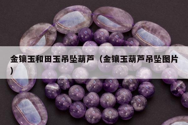 金镶玉和田玉吊坠葫芦，金镶玉葫芦吊坠图片