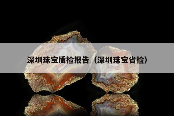 深圳珠宝质检报告，深圳珠宝省检