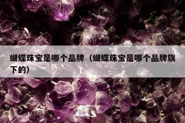 蝴蝶珠宝是哪个品牌，蝴蝶珠宝是哪个品牌旗下的