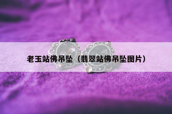 老玉站佛吊坠，翡翠站佛吊坠图片