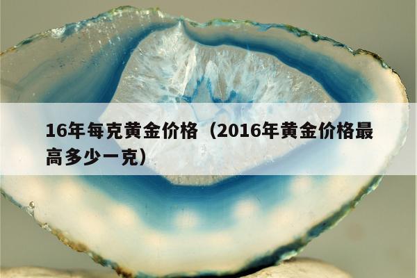6年每克黄金价格，2016年黄金价格最高多少一克"