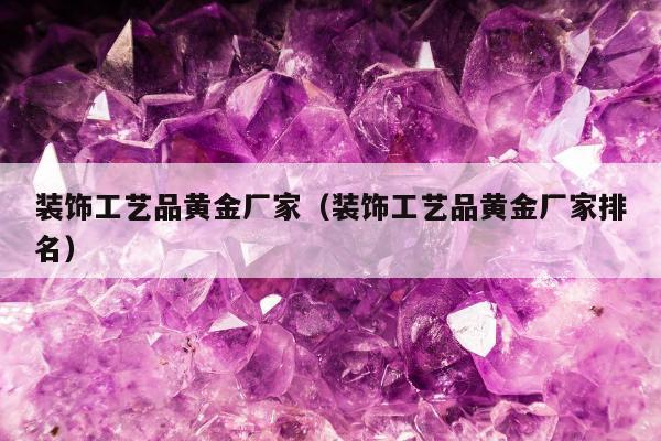 装饰工艺品黄金厂家，装饰工艺品黄金厂家排名