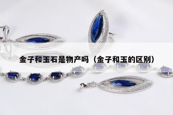 金子和玉石是物产吗，金子和玉的区别