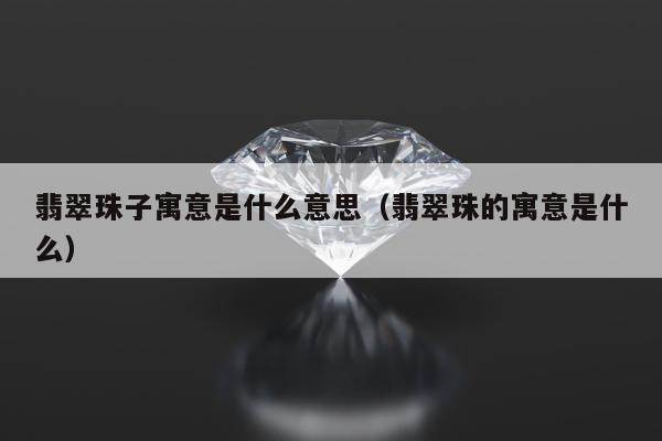 翡翠珠子寓意是什么意思，翡翠珠的寓意是什么