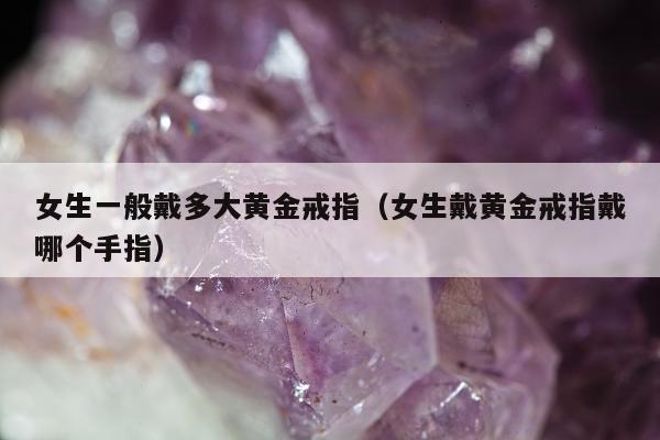 女生一般戴多大黄金戒指，女生戴黄金戒指戴哪个手指