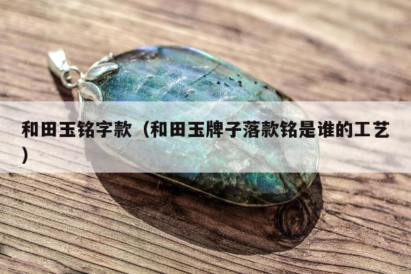 和田玉铭字款，和田玉牌子落款铭是谁的工艺