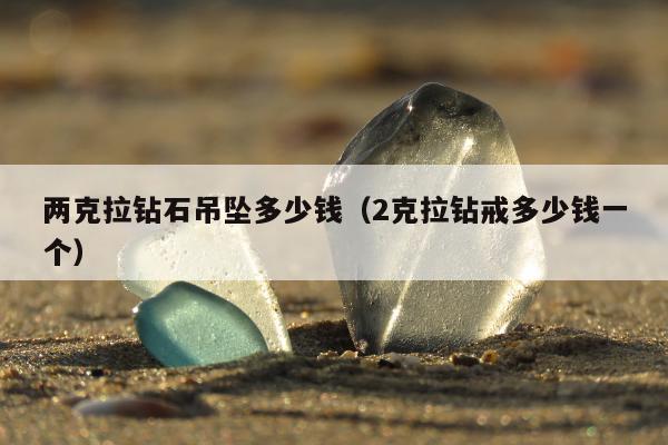 两克拉钻石吊坠多少钱，2克拉钻戒多少钱一个