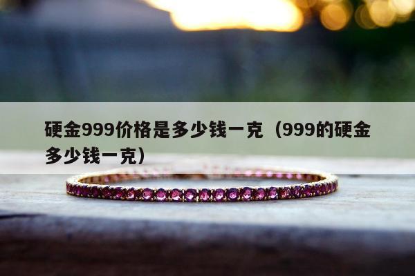 硬金999价格是多少钱一克，999的硬金多少钱一克