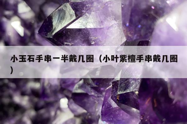 小玉石手串一半戴几圈，小叶紫檀手串戴几圈