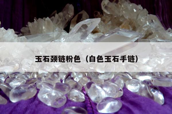 玉石颈链粉色，白色玉石手链