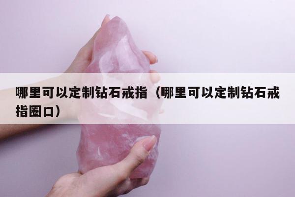 哪里可以定制钻石戒指，哪里可以定制钻石戒指圈口