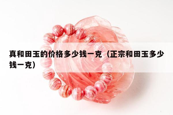 真和田玉的价格多少钱一克，正宗和田玉多少钱一克