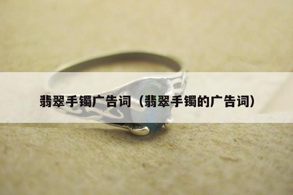 翡翠手镯广告词，翡翠手镯的广告词