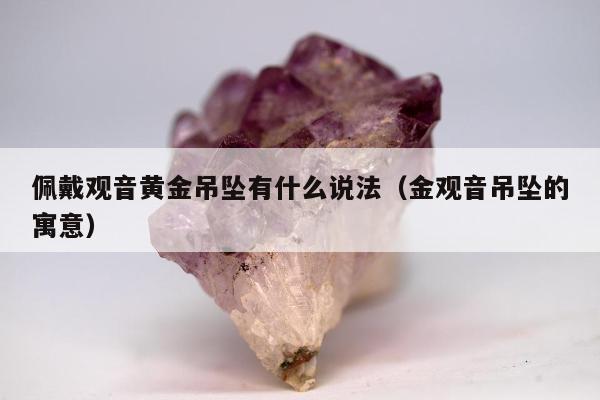 佩戴观音黄金吊坠有什么说法，金观音吊坠的寓意