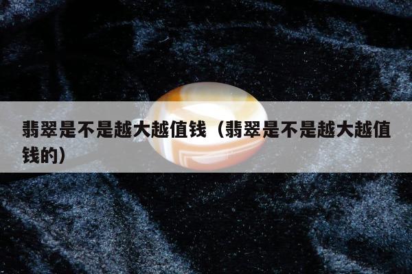 翡翠是不是越大越值钱，翡翠是不是越大越值钱的