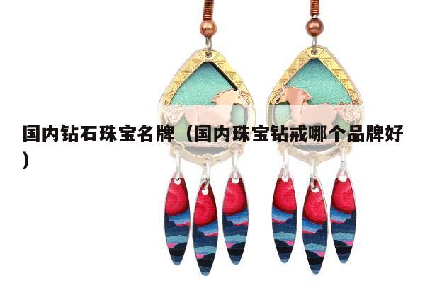 国内钻石珠宝名牌，国内珠宝钻戒哪个品牌好