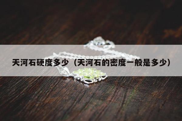 天河石硬度多少，天河石的密度一般是多少
