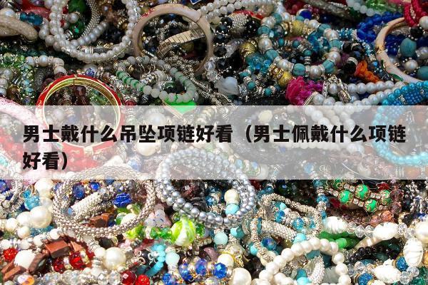男士戴什么吊坠项链好看，男士佩戴什么项链好看