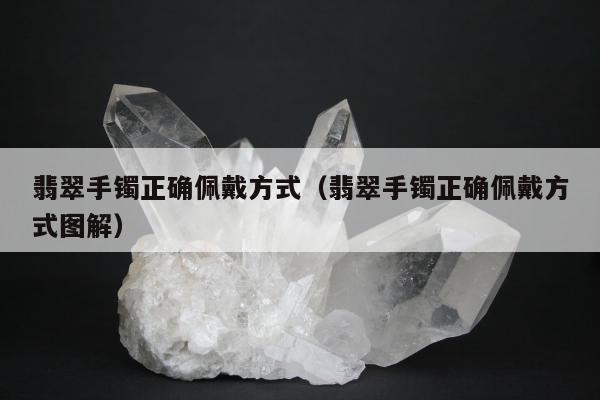 翡翠手镯正确佩戴方式，翡翠手镯正确佩戴方式图解