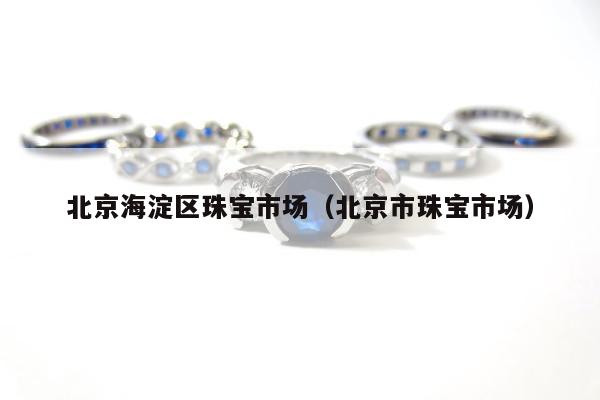 北京海淀区珠宝市场，北京市珠宝市场