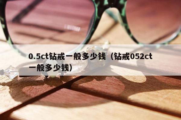 .5ct钻戒一般多少钱，钻戒052ct一般多少钱"