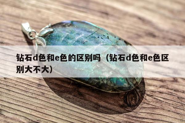 钻石d色和e色的区别吗，钻石d色和e色区别大不大