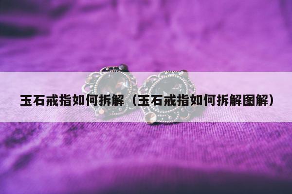 玉石戒指如何拆解，玉石戒指如何拆解图解