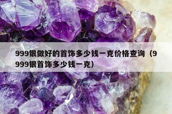 99银做好的首饰多少钱一克价格查询，9999银首饰多少钱一克"