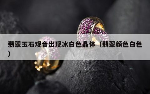翡翠玉石观音出现冰白色晶体，翡翠颜色白色