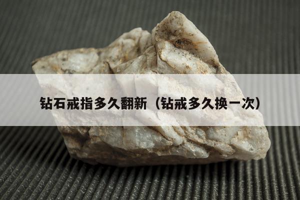 钻石戒指多久翻新，钻戒多久换一次
