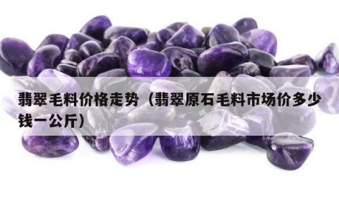 翡翠毛料价格走势，翡翠原石毛料市场价多少钱一公斤