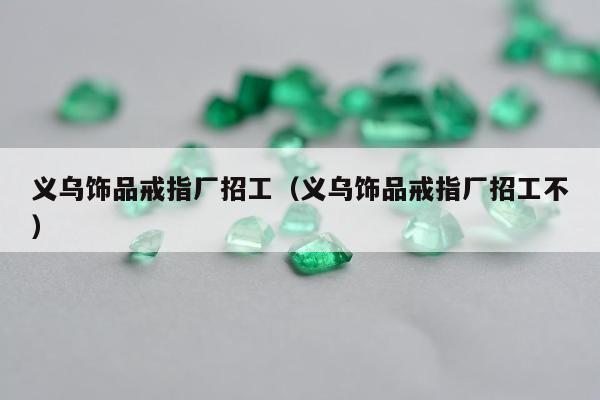 义乌饰品戒指厂招工，义乌饰品戒指厂招工不