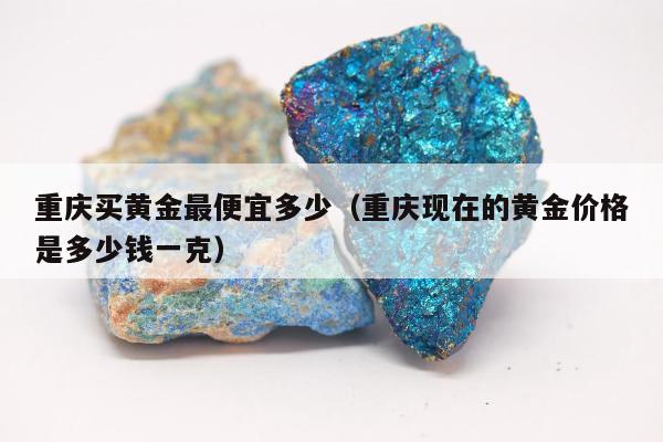 重庆买黄金最便宜多少，重庆现在的黄金价格是多少钱一克