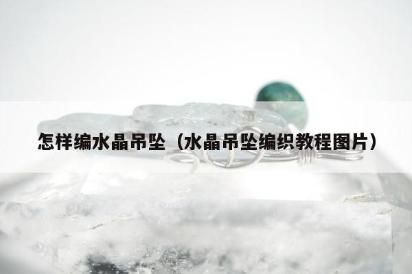 怎样编水晶吊坠，水晶吊坠编织教程图片