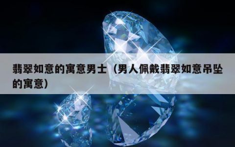 翡翠如意的寓意男士，男人佩戴翡翠如意吊坠的寓意