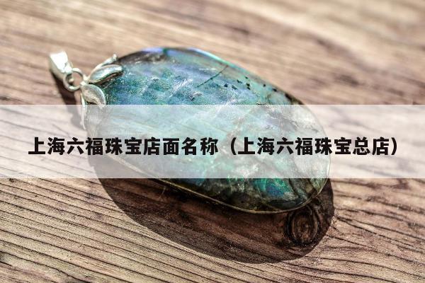 上海六福珠宝店面名称，上海六福珠宝总店