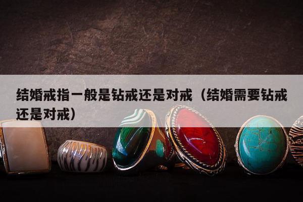 结婚戒指一般是钻戒还是对戒，结婚需要钻戒还是对戒