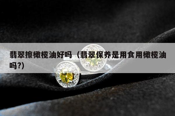 翡翠擦橄榄油好吗，翡翠保养是用食用橄榄油吗?
