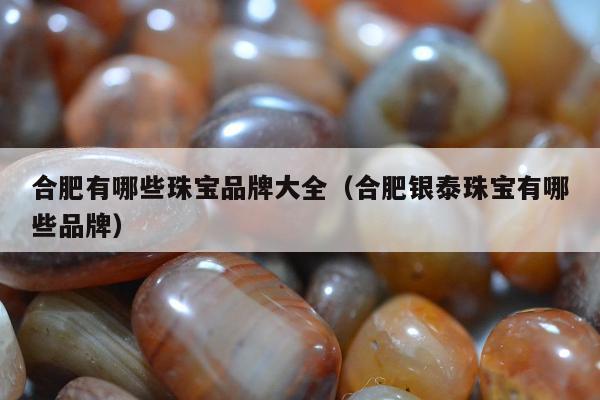 合肥有哪些珠宝品牌大全，合肥银泰珠宝有哪些品牌